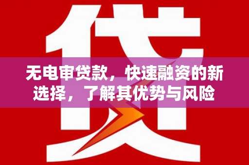 深坑无电审贷款，快速融资的新选择，了解其优势与风险