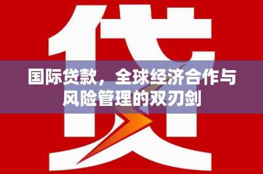 深坑国际贷款，全球经济合作与风险管理的双刃剑