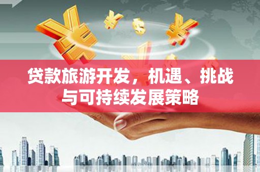 深坑贷款旅游开发，机遇、挑战与可持续发展策略