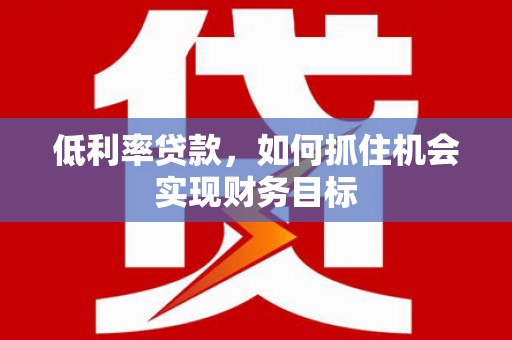 深坑低利率贷款，如何抓住机会实现财务目标