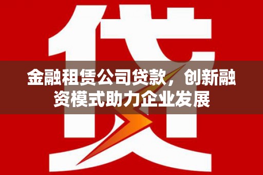 深坑金融租赁公司贷款，创新融资模式助力企业发展