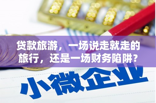 深坑贷款旅游，一场说走就走的旅行，还是一场财务陷阱？