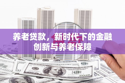 深坑养老贷款，新时代下的金融创新与养老保障