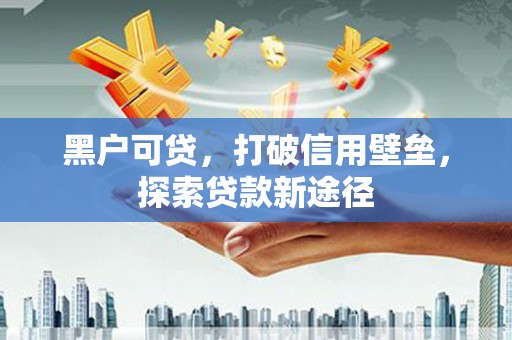 深坑黑户可贷，打破信用壁垒，探索贷款新途径