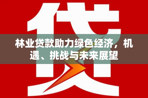深坑林业贷款助力绿色经济，机遇、挑战与未来展望