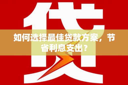 深坑如何选择最佳贷款方案，节省利息支出？