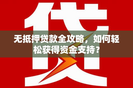 深坑无抵押贷款全攻略，如何轻松获得资金支持？