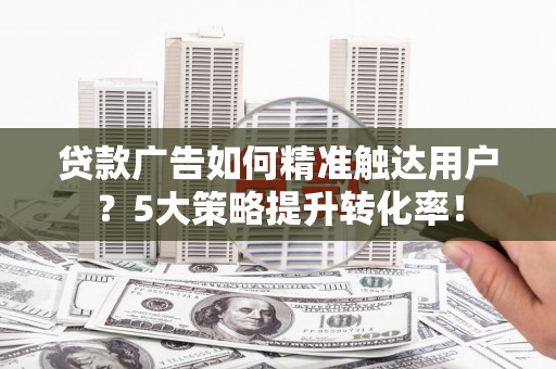 深坑贷款广告如何精准触达用户？5大策略提升转化率！