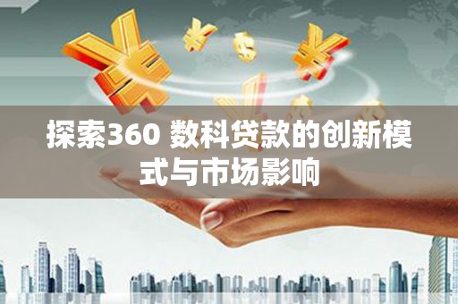 深坑探索360 数科贷款的创新模式与市场影响