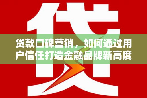 深坑贷款口碑营销，如何通过用户信任打造金融品牌新高度