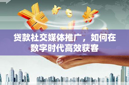 深坑贷款社交媒体推广，如何在数字时代高效获客