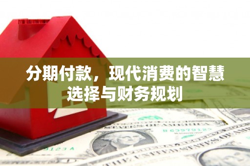 深坑分期付款，现代消费的智慧选择与财务规划