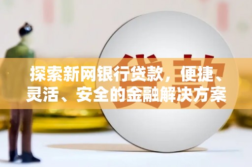 深坑探索新网银行贷款，便捷、灵活、安全的金融解决方案