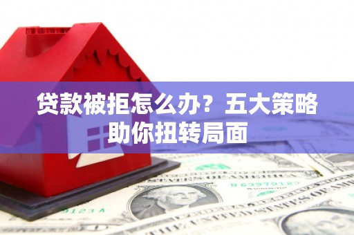 深坑贷款被拒怎么办？五大策略助你扭转局面