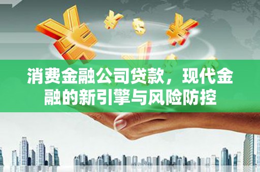 深坑消费金融公司贷款，现代金融的新引擎与风险防控