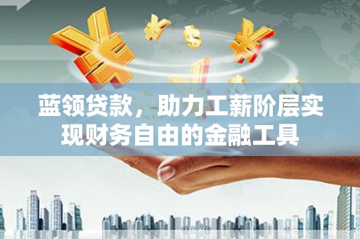 深坑蓝领贷款，助力工薪阶层实现财务自由的金融工具