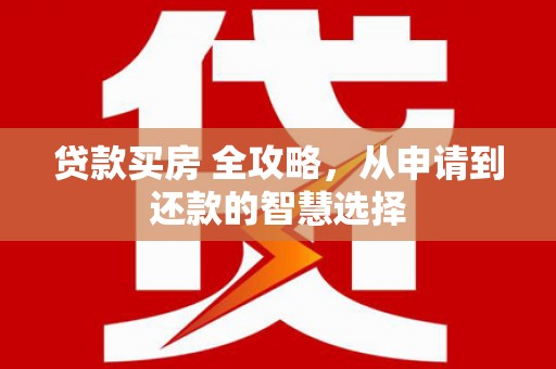 深坑贷款买房 全攻略，从申请到还款的智慧选择