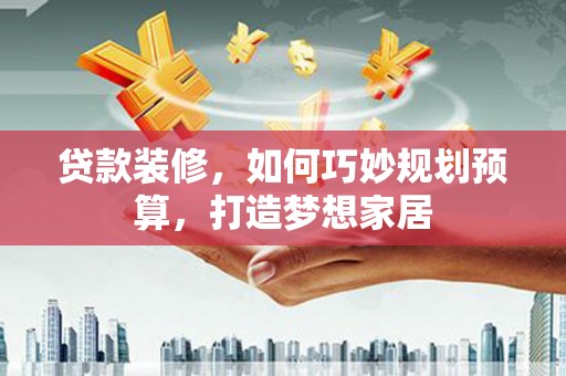 深坑贷款装修，如何巧妙规划预算，打造梦想家居