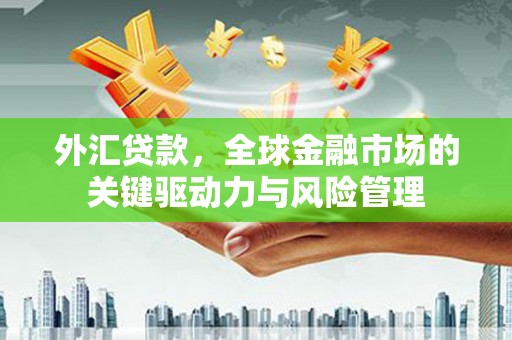 深坑外汇贷款，全球金融市场的关键驱动力与风险管理