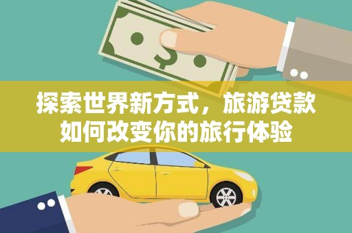 深坑探索世界新方式，旅游贷款如何改变你的旅行体验