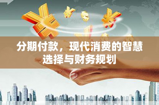 深坑分期付款，现代消费的智慧选择与财务规划