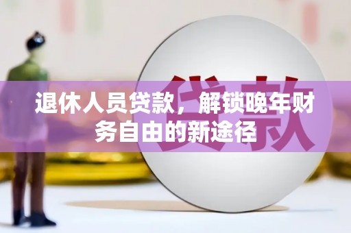 深坑退休人员贷款，解锁晚年财务自由的新途径