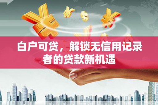 深坑白户可贷，解锁无信用记录者的贷款新机遇