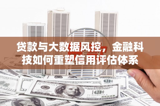 深坑贷款与大数据风控，金融科技如何重塑信用评估体系