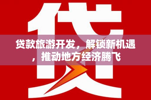 深坑贷款旅游开发，解锁新机遇，推动地方经济腾飞