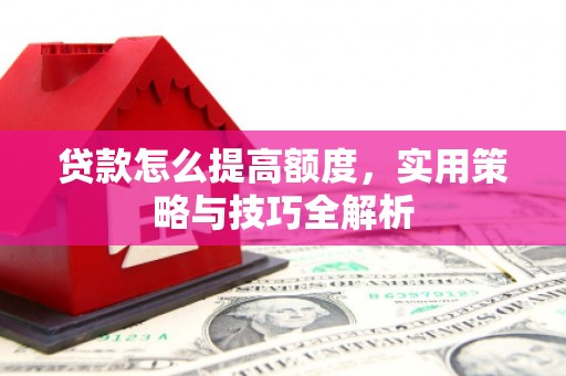 深坑贷款怎么提高额度，实用策略与技巧全解析