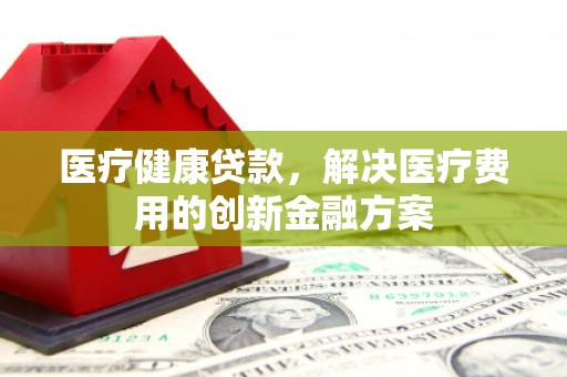 深坑医疗健康贷款，解决医疗费用的创新金融方案