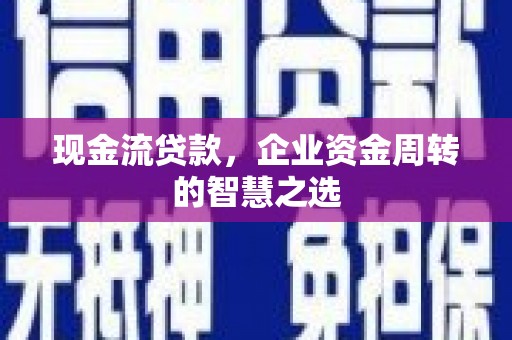 深坑现金流贷款，企业资金周转的智慧之选