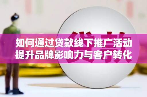 深坑如何通过贷款线下推广活动提升品牌影响力与客户转化率