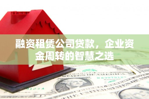 深坑融资租赁公司贷款，企业资金周转的智慧之选