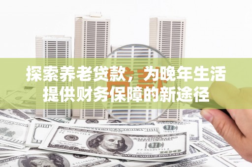 深坑探索养老贷款，为晚年生活提供财务保障的新途径