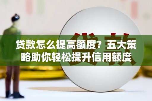 深坑贷款怎么提高额度？五大策略助你轻松提升信用额度