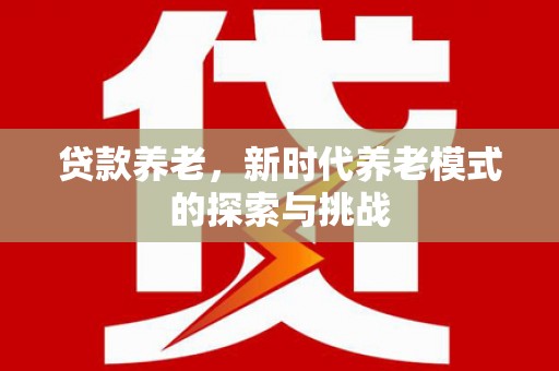 深坑贷款养老，新时代养老模式的探索与挑战