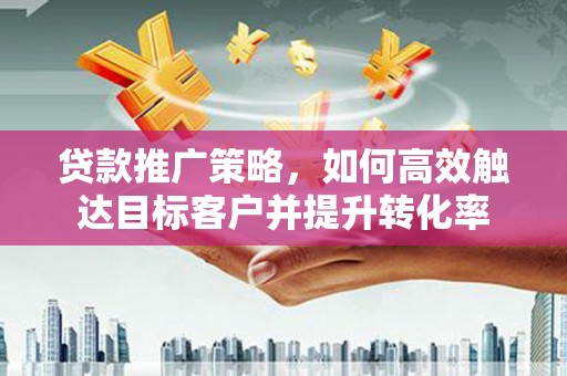 深坑贷款推广策略，如何高效触达目标客户并提升转化率