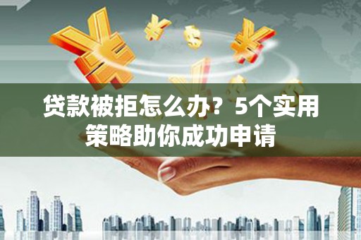 深坑贷款被拒怎么办？5个实用策略助你成功申请