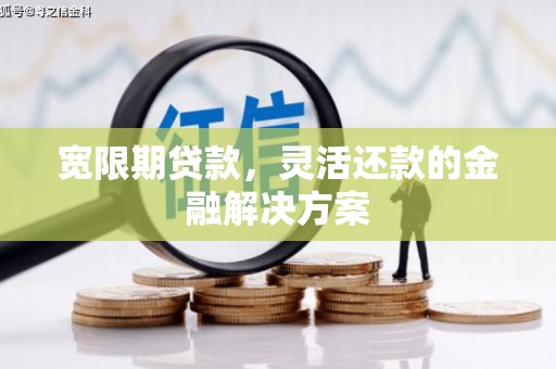 深坑宽限期贷款，灵活还款的金融解决方案