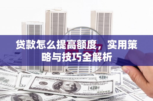 深坑贷款怎么提高额度，实用策略与技巧全解析