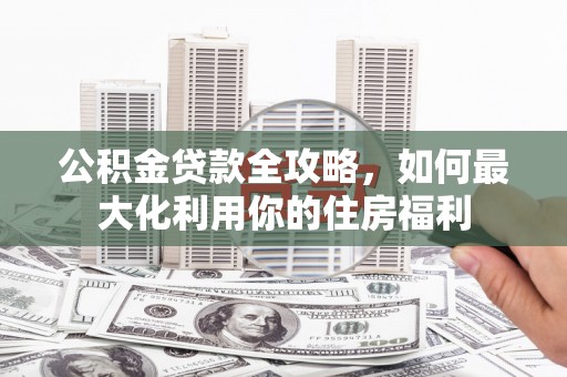 深坑公积金贷款全攻略，如何最大化利用你的住房福利