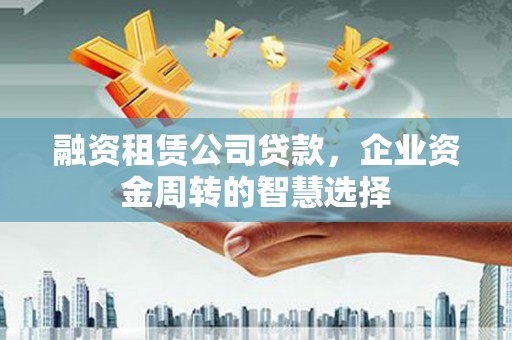 深坑融资租赁公司贷款，企业资金周转的智慧选择