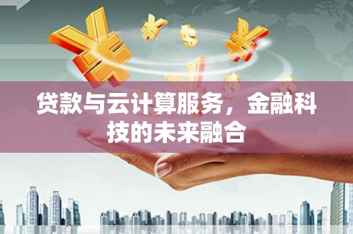 深坑贷款与云计算服务，金融科技的未来融合