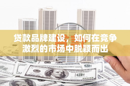 深坑贷款品牌建设，如何在竞争激烈的市场中脱颖而出