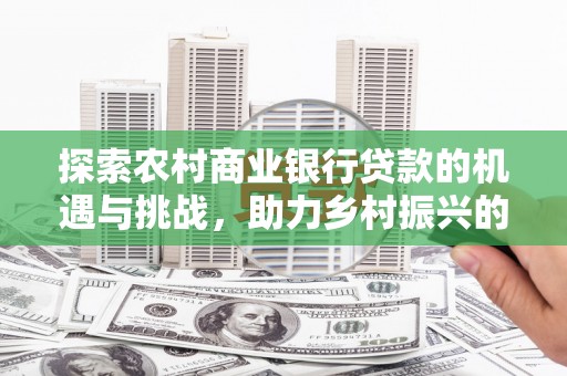 深坑探索农村商业银行贷款的机遇与挑战，助力乡村振兴的金融引擎
