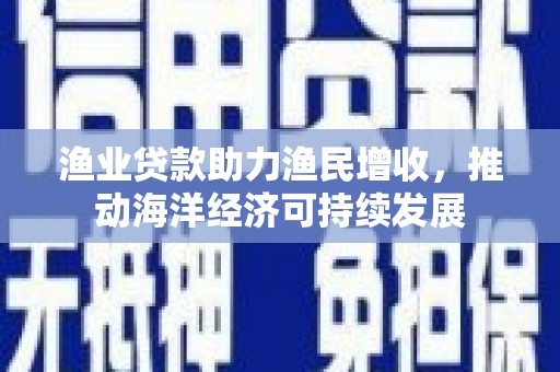 深坑渔业贷款助力渔民增收，推动海洋经济可持续发展