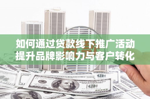 深坑如何通过贷款线下推广活动提升品牌影响力与客户转化率