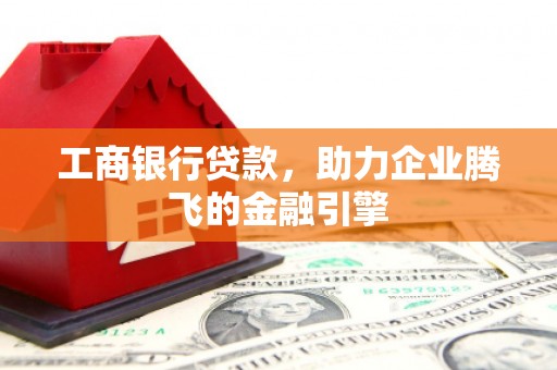 深坑工商银行贷款，助力企业腾飞的金融引擎