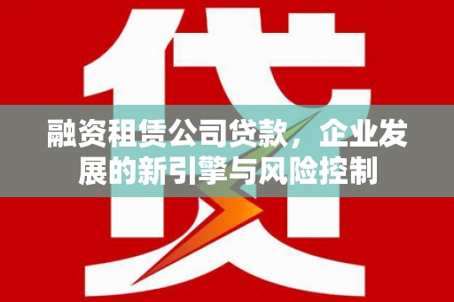 深坑融资租赁公司贷款，企业发展的新引擎与风险控制